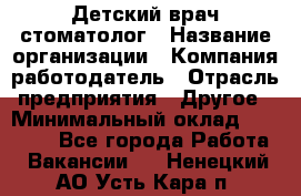 Детский врач-стоматолог › Название организации ­ Компания-работодатель › Отрасль предприятия ­ Другое › Минимальный оклад ­ 60 000 - Все города Работа » Вакансии   . Ненецкий АО,Усть-Кара п.